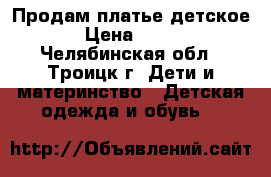 Продам платье детское › Цена ­ 700 - Челябинская обл., Троицк г. Дети и материнство » Детская одежда и обувь   